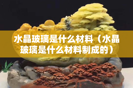 水晶玻璃是什么材料（水晶玻璃是什么材料制成的）