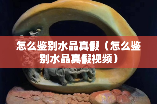 怎么鉴别水晶真假（怎么鉴别水晶真假视频）