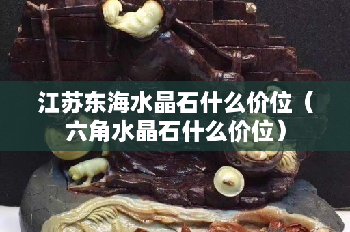 江苏东海水晶石什么价位（六角水晶石什么价位）