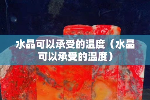 水晶可以承受的温度（水晶可以承受的温度）