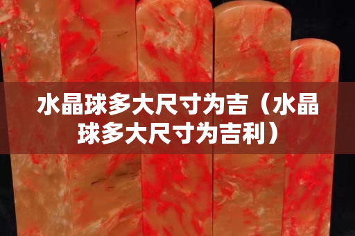 水晶球多大尺寸为吉（水晶球多大尺寸为吉利）