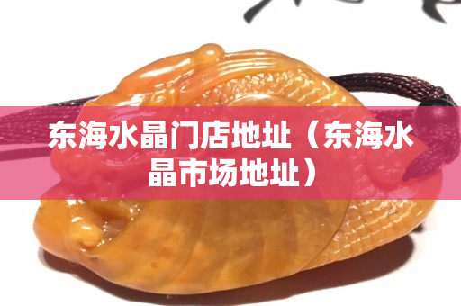 东海水晶门店地址（东海水晶市场地址）