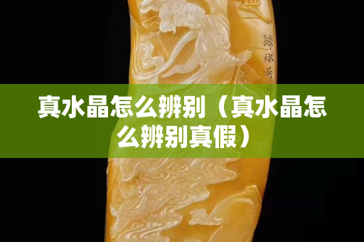 真水晶怎么辨别（真水晶怎么辨别真假）
