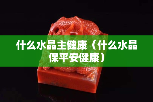 什么水晶主健康（什么水晶保平安健康）