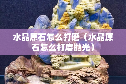 水晶原石怎么打磨（水晶原石怎么打磨抛光）