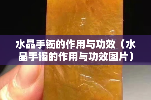 水晶手镯的作用与功效（水晶手镯的作用与功效图片）