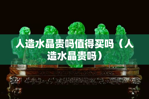 人造水晶贵吗值得买吗（人造水晶贵吗）
