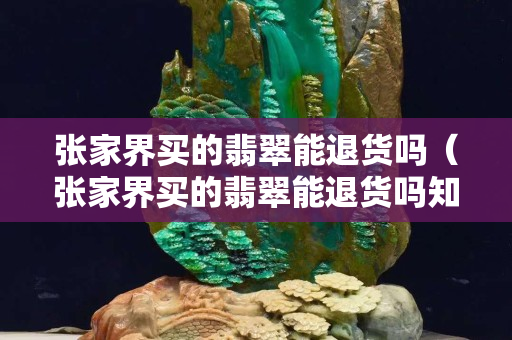 张家界买的翡翠能退货吗（张家界买的翡翠能退货吗知乎）