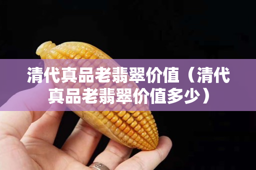 清代真品老翡翠价值（清代真品老翡翠价值多少）
