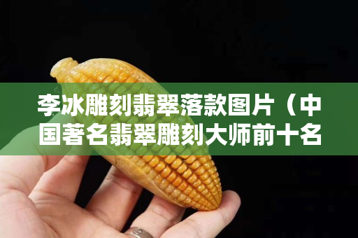 李冰雕刻翡翠落款图片（中国著名翡翠雕刻大师前十名）