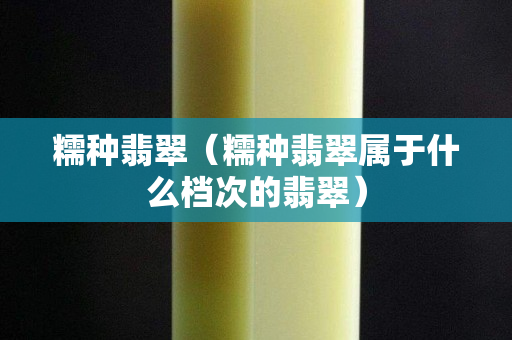 糯种翡翠（糯种翡翠属于什么档次的翡翠）