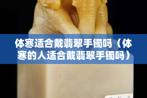 体寒适合戴翡翠手镯吗（体寒的人适合戴翡翠手镯吗）