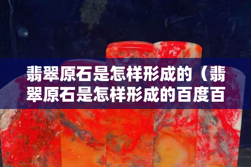 翡翠原石是怎样形成的（翡翠原石是怎样形成的百度百科）