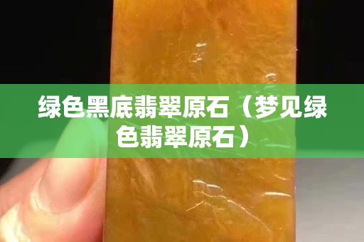 绿色黑底翡翠原石（梦见绿色翡翠原石）