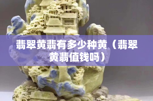 翡翠黄翡有多少种黄（翡翠黄翡值钱吗）