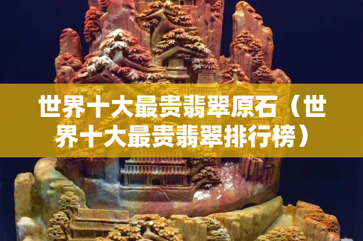 世界十大最贵翡翠原石（世界十大最贵翡翠排行榜）