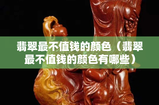 翡翠最不值钱的颜色（翡翠最不值钱的颜色有哪些）