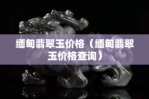 缅甸翡翠玉价格（缅甸翡翠玉价格查询）