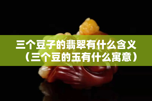 三个豆子的翡翠有什么含义（三个豆的玉有什么寓意）