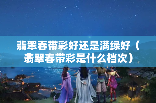 翡翠春带彩好还是满绿好（翡翠春带彩是什么档次）