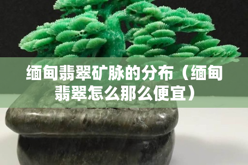 缅甸翡翠矿脉的分布（缅甸翡翠怎么那么便宜）