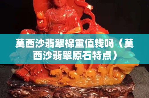 莫西沙翡翠棉重值钱吗（莫西沙翡翠原石特点）