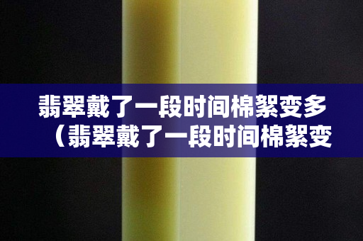 翡翠戴了一段时间棉絮变多（翡翠戴了一段时间棉絮变多怎么回事）