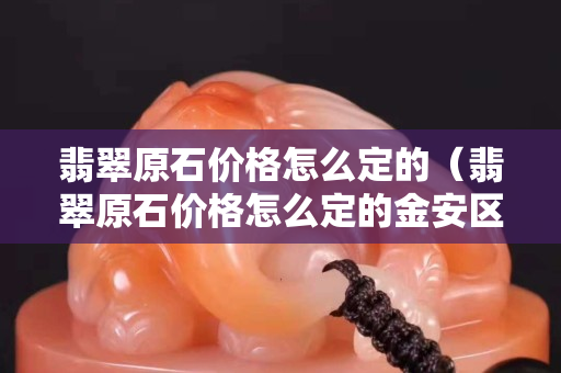 翡翠原石价格怎么定的（翡翠原石价格怎么定的金安区东桥镇）