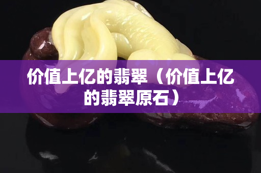 价值上亿的翡翠（价值上亿的翡翠原石）