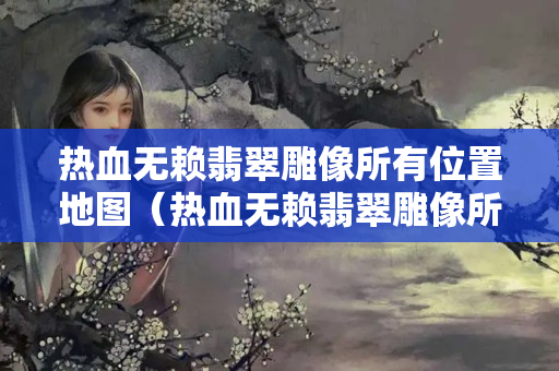 热血无赖翡翠雕像所有位置地图（热血无赖翡翠雕像所有位置地图视频）
