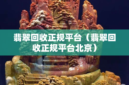 翡翠回收正规平台（翡翠回收正规平台北京）