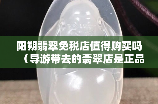 阳朔翡翠免税店值得购买吗（导游带去的翡翠店是正品吗）
