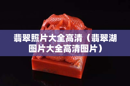 翡翠照片大全高清（翡翠湖图片大全高清图片）