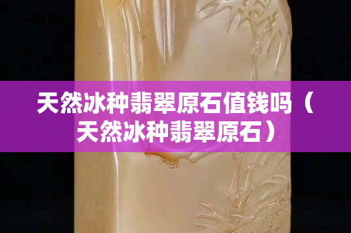 天然冰种翡翠原石值钱吗（天然冰种翡翠原石）