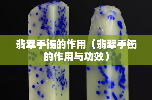 翡翠手镯的作用（翡翠手镯的作用与功效）