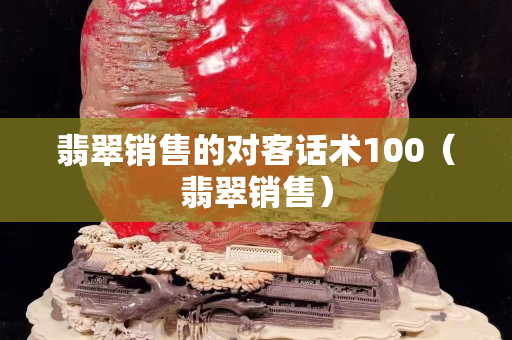 翡翠销售的对客话术100（翡翠销售）