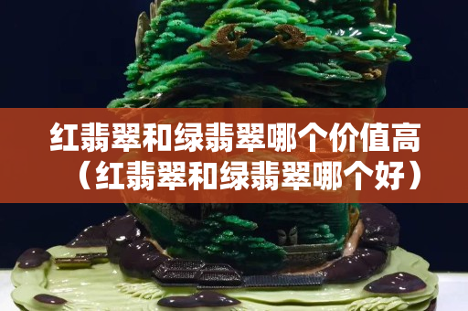 红翡翠和绿翡翠哪个价值高（红翡翠和绿翡翠哪个好）