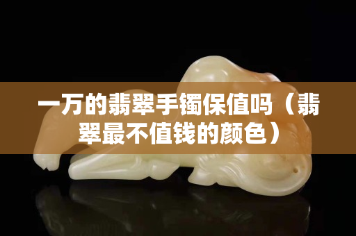 一万的翡翠手镯保值吗（翡翠最不值钱的颜色）