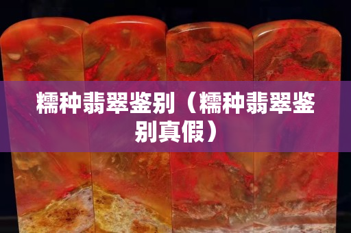 糯种翡翠鉴别（糯种翡翠鉴别真假）