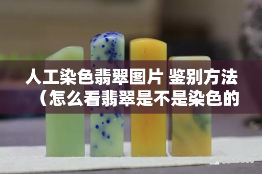 人工染色翡翠图片 鉴别方法（怎么看翡翠是不是染色的）
