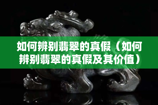 如何辨别翡翠的真假（如何辨别翡翠的真假及其价值）