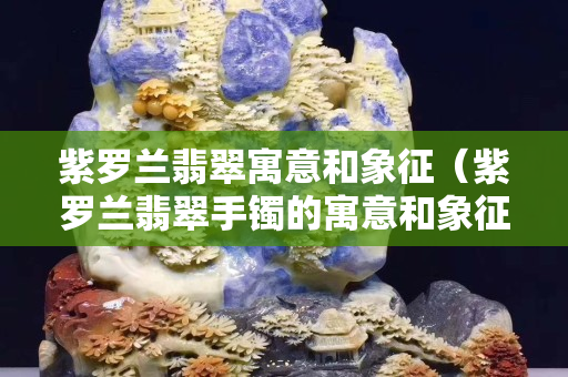 紫罗兰翡翠寓意和象征（紫罗兰翡翠手镯的寓意和象征）