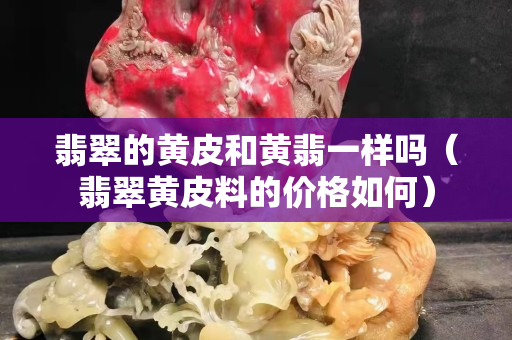 翡翠的黄皮和黄翡一样吗（翡翠黄皮料的价格如何）
