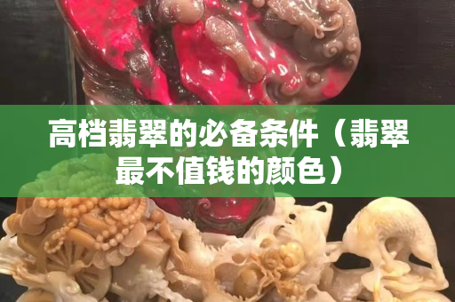 高档翡翠的必备条件（翡翠最不值钱的颜色）