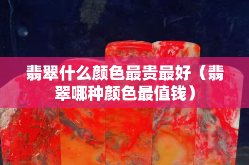 翡翠什么颜色最贵最好（翡翠哪种颜色最值钱）