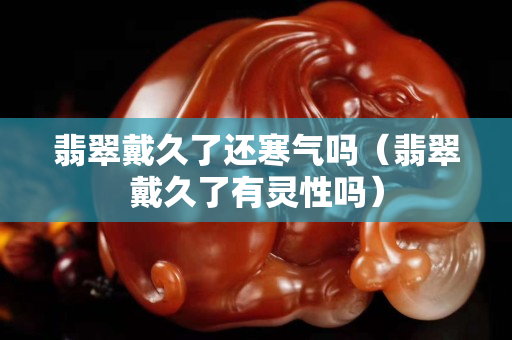 翡翠戴久了还寒气吗（翡翠戴久了有灵性吗）