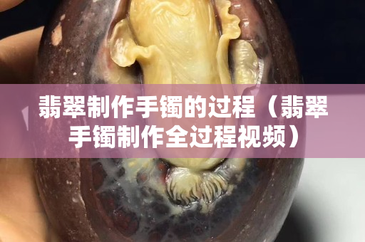 翡翠制作手镯的过程（翡翠手镯制作全过程视频）