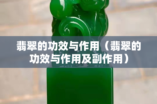 翡翠的功效与作用（翡翠的功效与作用及副作用）