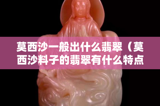 莫西沙一般出什么翡翠（莫西沙料子的翡翠有什么特点）