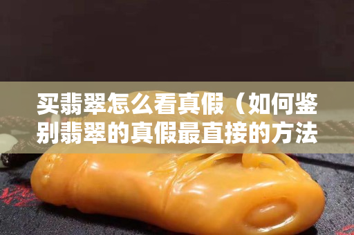 买翡翠怎么看真假（如何鉴别翡翠的真假最直接的方法）